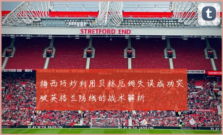 梅西巧妙利用贝林厄姆失误成功突破英格兰防线的战术解析