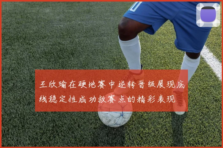 王欣瑜在硬地赛中逆转晋级展现底线稳定性成功救赛点的精彩表现