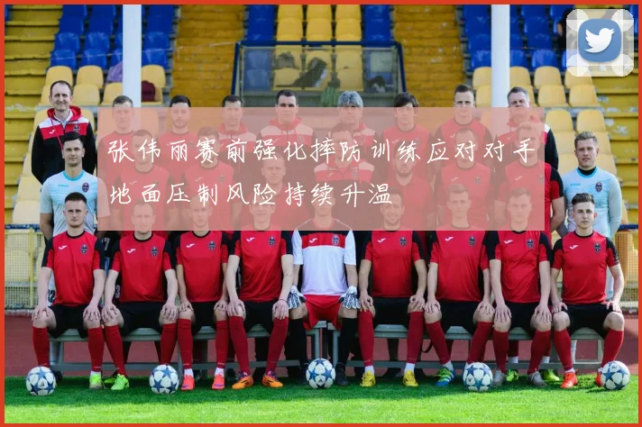 张伟丽赛前强化摔防训练应对对手地面压制风险持续升温