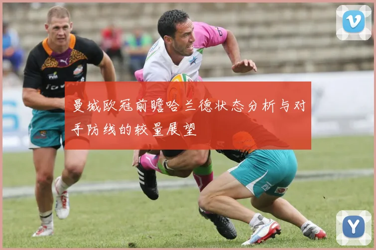 曼城欧冠前瞻哈兰德状态分析与对手防线的较量展望