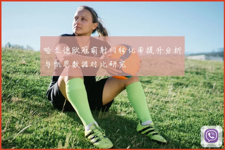 哈兰德欧冠前射门转化率提升分析与凯恩数据对比研究