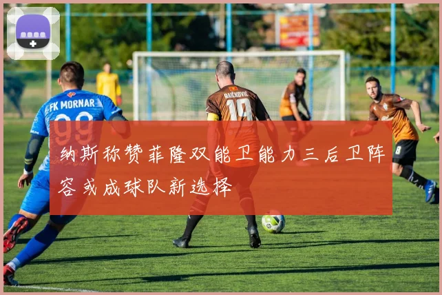 纳斯称赞菲隆双能卫能力三后卫阵容或成球队新选择