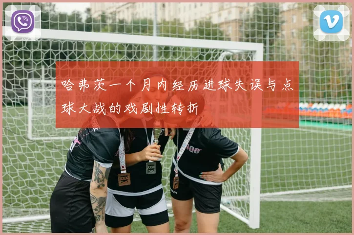 哈弗茨一个月内经历进球失误与点球大战的戏剧性转折