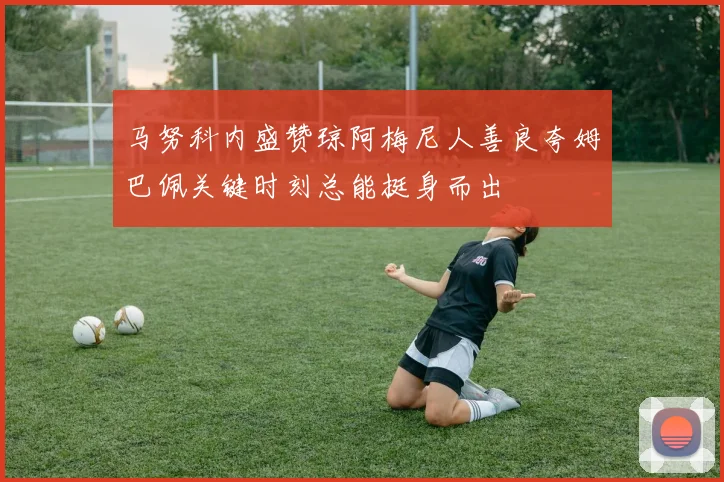 马努科内盛赞琼阿梅尼人善良夸姆巴佩关键时刻总能挺身而出