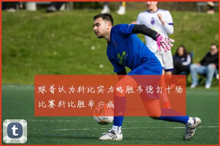 球哥认为科比实力略胜韦德打十场比赛科比胜率六成