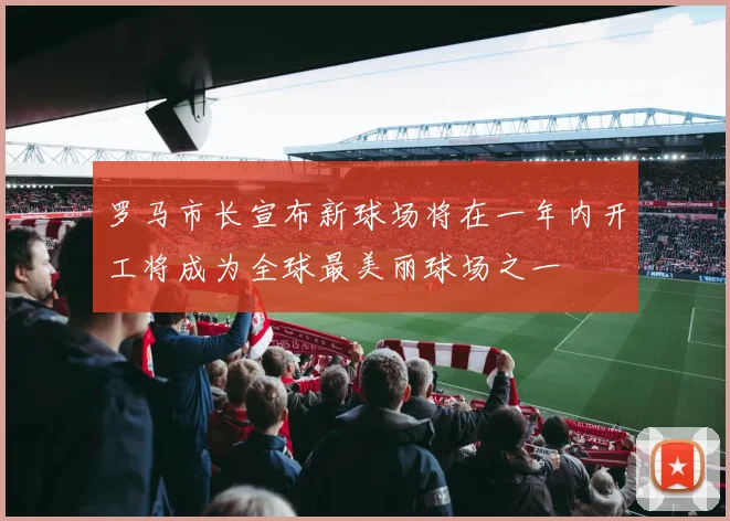 罗马市长宣布新球场将在一年内开工将成为全球最美丽球场之一