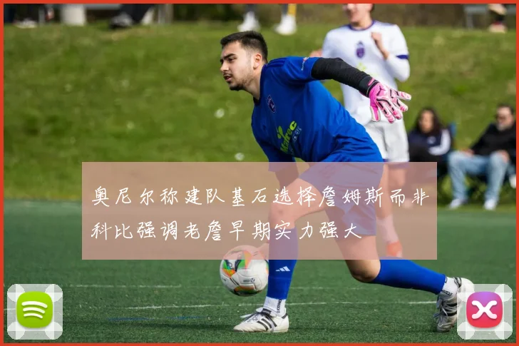 奥尼尔称建队基石选择詹姆斯而非科比强调老詹早期实力强大