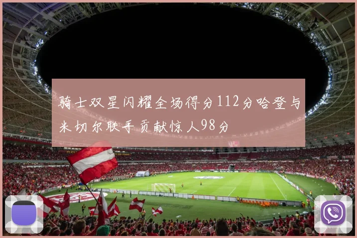 骑士双星闪耀全场得分112分哈登与米切尔联手贡献惊人98分