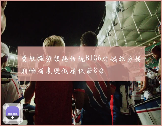 曼联强势领跑传统BIG6对战积分榜利物浦表现低迷仅获8分