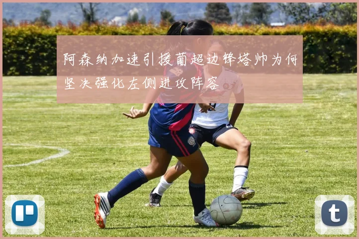 阿森纳加速引援葡超边锋塔帅为何坚决强化左侧进攻阵容