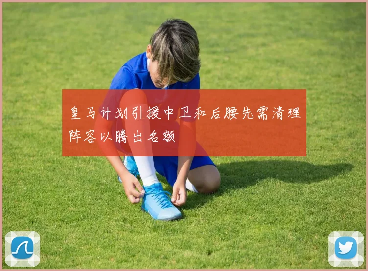皇马计划引援中卫和后腰先需清理阵容以腾出名额