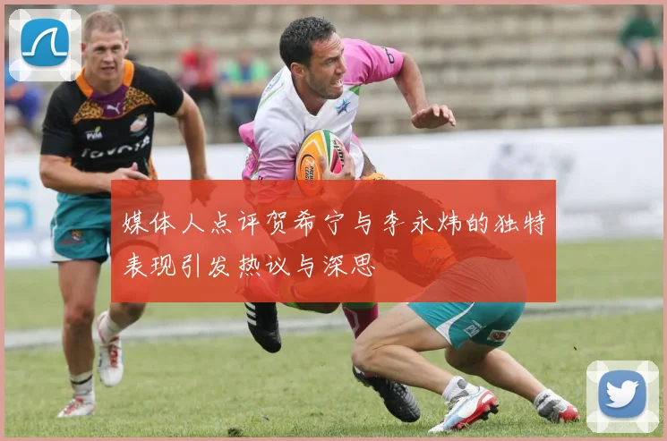 媒体人点评贺希宁与李永炜的独特表现引发热议与深思
