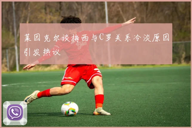 莱因克尔谈梅西与C罗关系冷淡原因引发热议