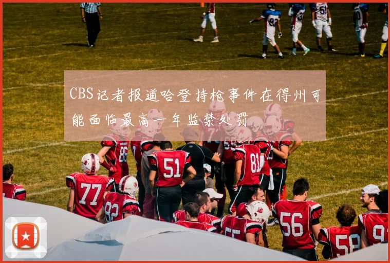 CBS记者报道哈登持枪事件在得州可能面临最高一年监禁处罚