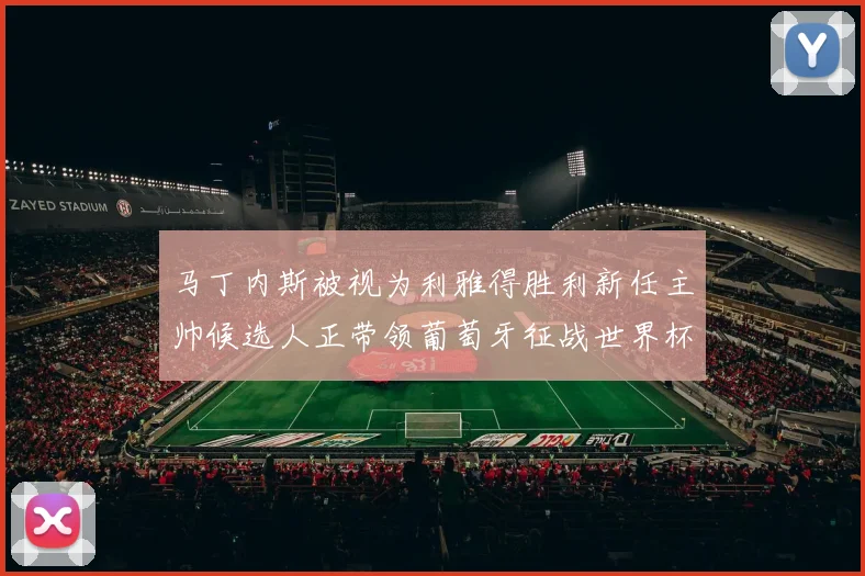 马丁内斯被视为利雅得胜利新任主帅候选人正带领葡萄牙征战世界杯