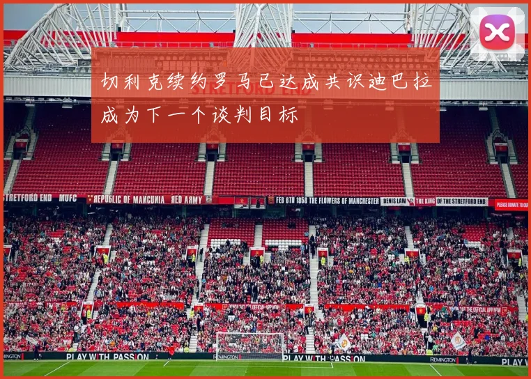 切利克续约罗马已达成共识迪巴拉成为下一个谈判目标