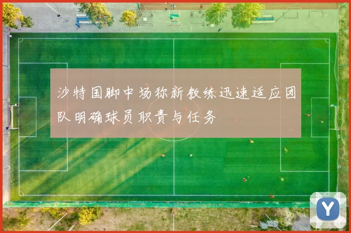 沙特国脚中场称新教练迅速适应团队明确球员职责与任务