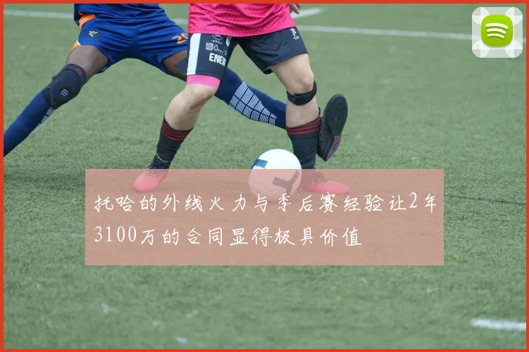 托哈的外线火力与季后赛经验让2年3100万的合同显得极具价值
