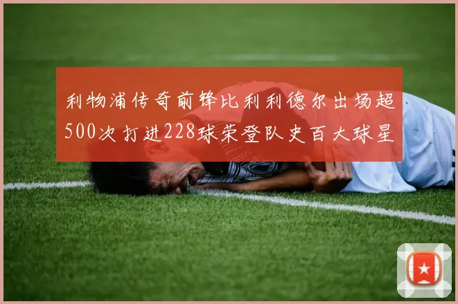 利物浦传奇前锋比利利德尔出场超500次打进228球荣登队史百大球星第11位