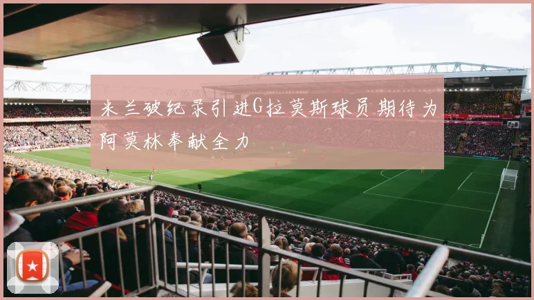 米兰破纪录引进G拉莫斯球员期待为阿莫林奉献全力