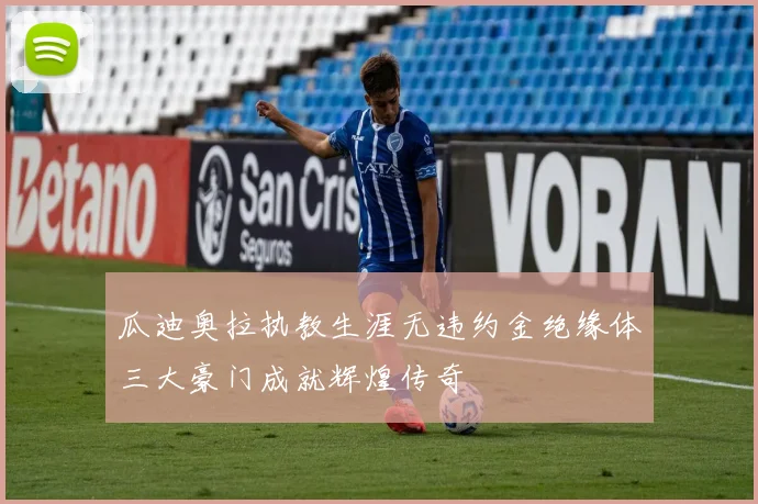 瓜迪奥拉执教生涯无违约金绝缘体三大豪门成就辉煌传奇