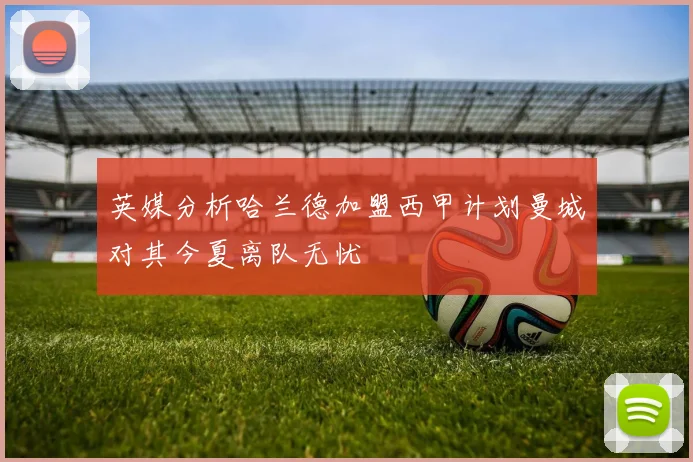 英媒分析哈兰德加盟西甲计划曼城对其今夏离队无忧