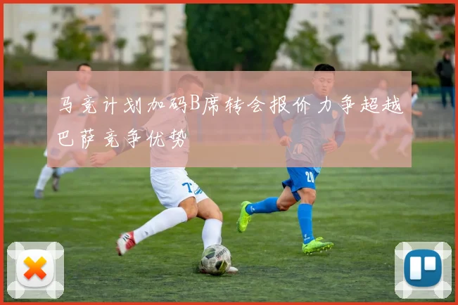 马竞计划加码B席转会报价力争超越巴萨竞争优势