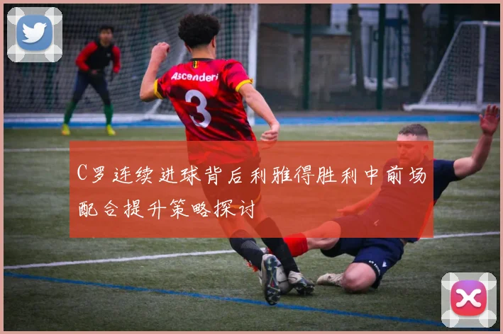 C罗连续进球背后利雅得胜利中前场配合提升策略探讨