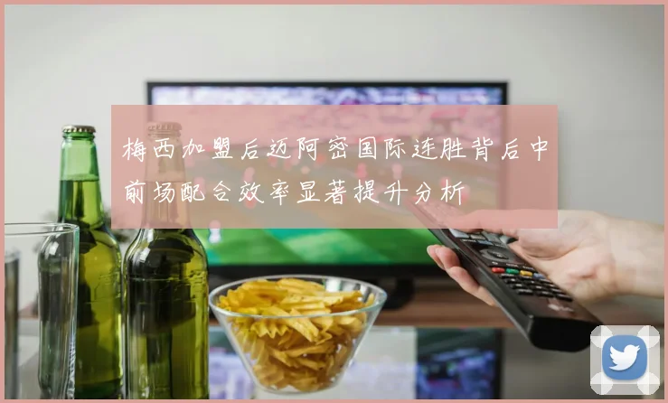 梅西加盟后迈阿密国际连胜背后中前场配合效率显著提升分析